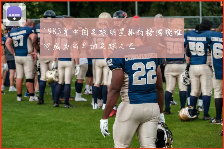 1983年中国足球明星排行榜揭晓谁将成为当年的足球之王