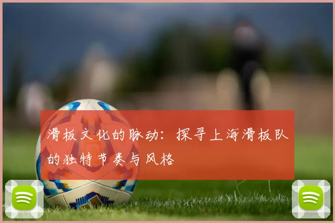 滑板文化的脉动：探寻上海滑板队的独特节奏与风格