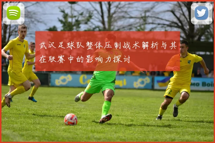 武汉足球队整体压制战术解析与其在联赛中的影响力探讨