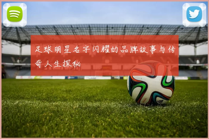足球明星名字闪耀的品牌故事与传奇人生探秘
