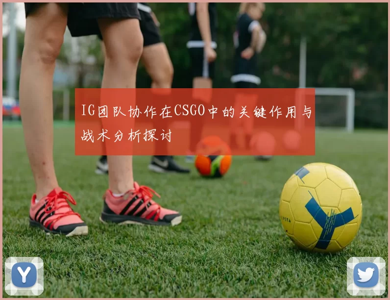 IG团队协作在CSGO中的关键作用与战术分析探讨