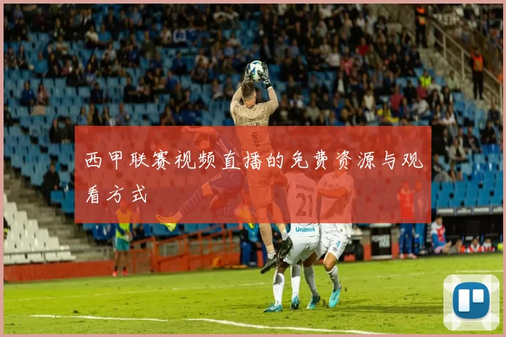 西甲联赛视频直播的免费资源与观看方式