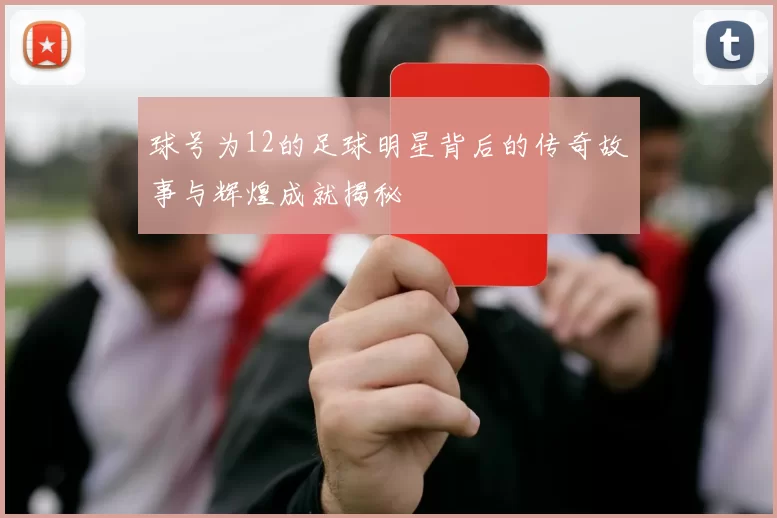 球号为12的足球明星背后的传奇故事与辉煌成就揭秘