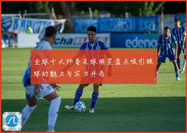 全球十大帅哥足球明星盘点吸引眼球的魅力与实力并存