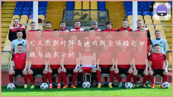 尤文图斯对阵乌迪内斯全场精彩回顾与战术分析