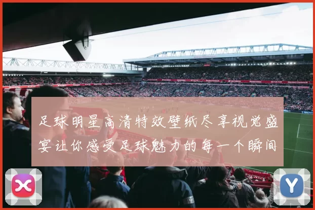 足球明星高清特效壁纸尽享视觉盛宴让你感受足球魅力的每一个瞬间