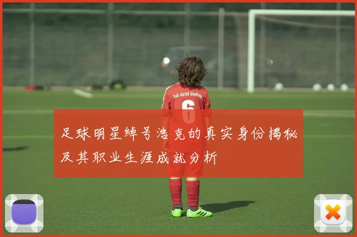 足球明星绰号浩克的真实身份揭秘及其职业生涯成就分析