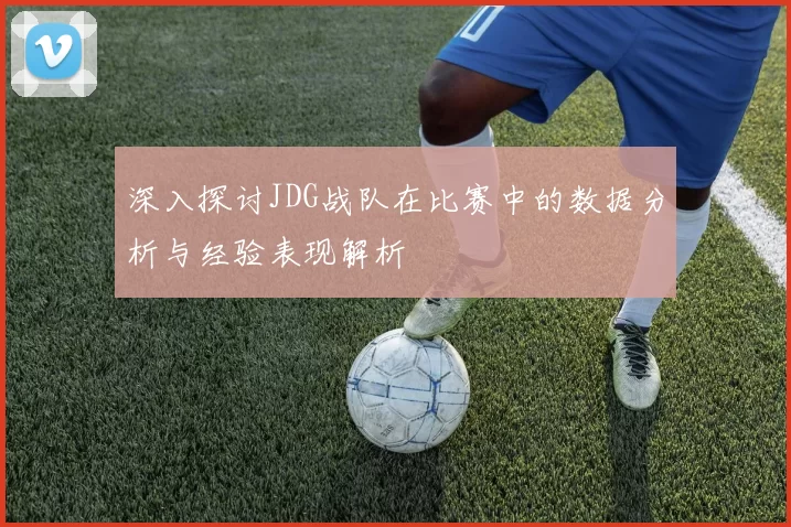 深入探讨JDG战队在比赛中的数据分析与经验表现解析