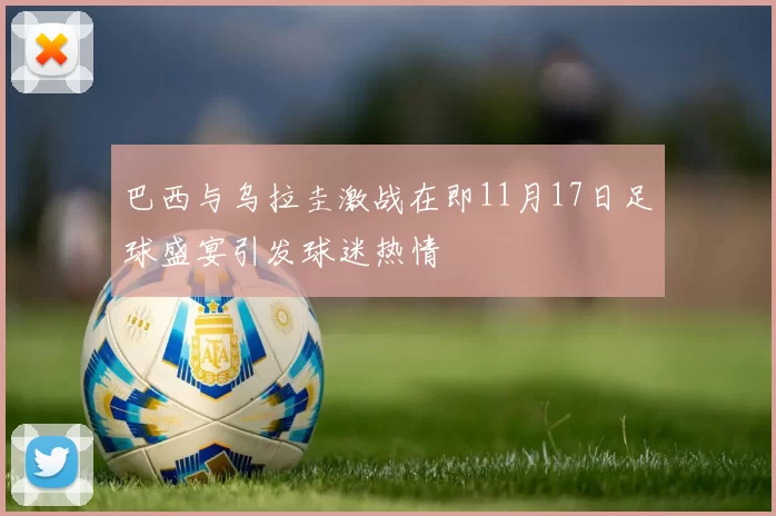 巴西与乌拉圭激战在即11月17日足球盛宴引发球迷热情