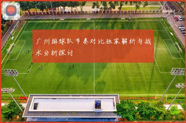 广州排球队节奏对比独家解析与战术分析探讨