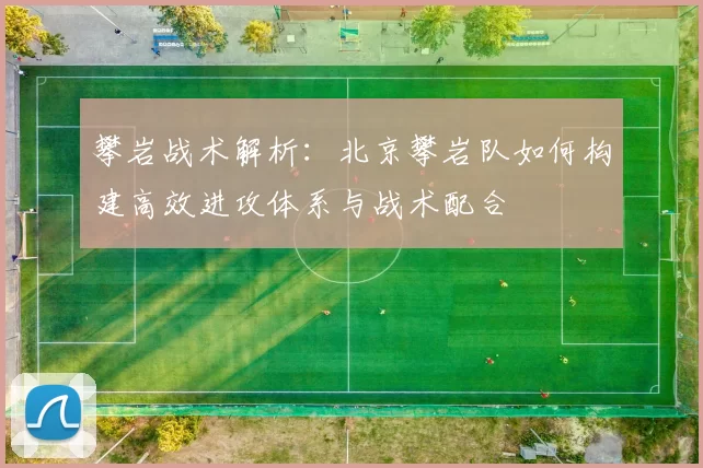 攀岩战术解析：北京攀岩队如何构建高效进攻体系与战术配合