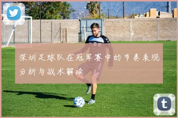 深圳足球队在冠军赛中的节奏表现分析与战术解读