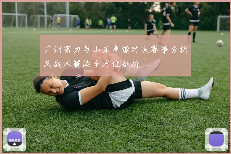 广州富力与山东鲁能对决赛事分析及战术解读全方位剖析