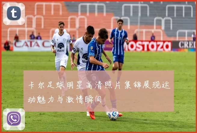 卡尔足球明星高清照片集锦展现运动魅力与激情瞬间
