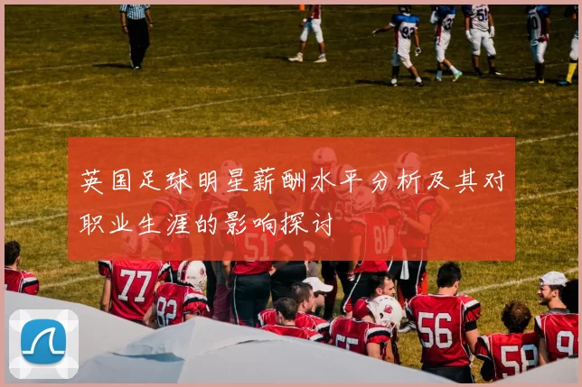 英国足球明星薪酬水平分析及其对职业生涯的影响探讨