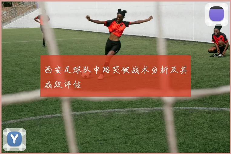 西安足球队中路突破战术分析及其成效评估