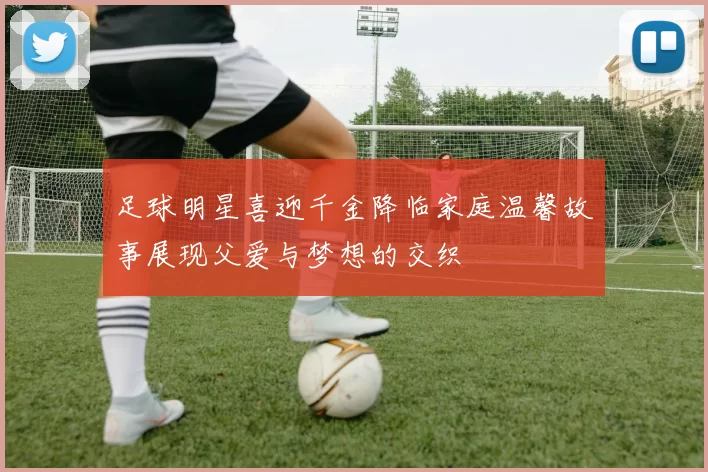 足球明星喜迎千金降临家庭温馨故事展现父爱与梦想的交织