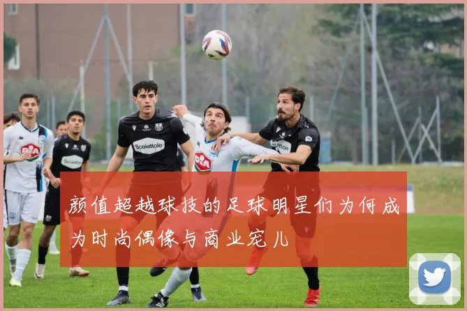 颜值超越球技的足球明星们为何成为时尚偶像与商业宠儿