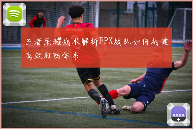 王者荣耀战术解析FPX战队如何构建高效盯防体系