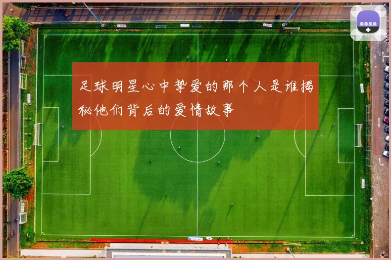 足球明星心中挚爱的那个人是谁揭秘他们背后的爱情故事