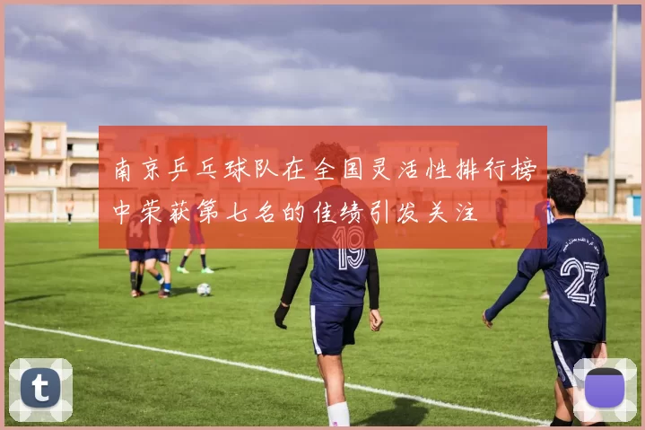 南京乒乓球队在全国灵活性排行榜中荣获第七名的佳绩引发关注