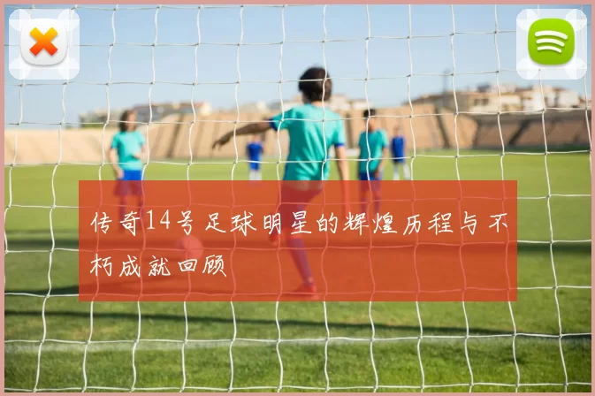 传奇14号足球明星的辉煌历程与不朽成就回顾