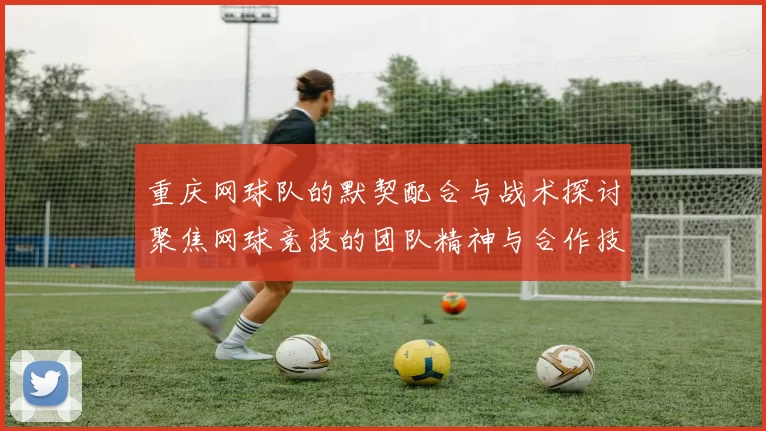 重庆网球队的默契配合与战术探讨聚焦网球竞技的团队精神与合作技巧
