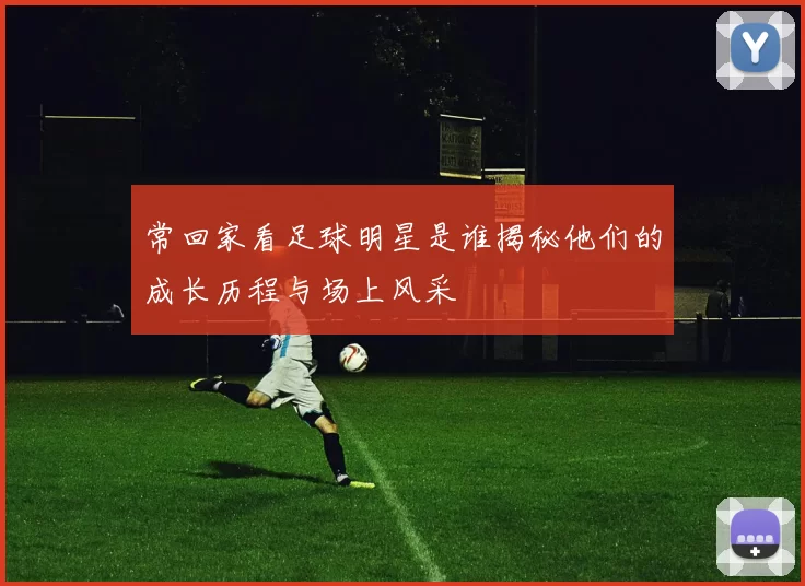 常回家看足球明星是谁揭秘他们的成长历程与场上风采