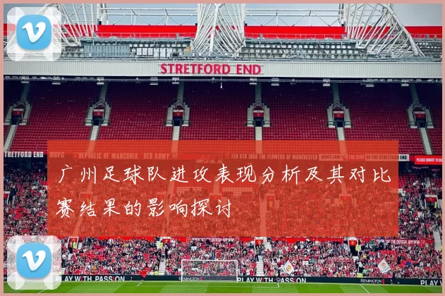 广州足球队进攻表现分析及其对比赛结果的影响探讨
