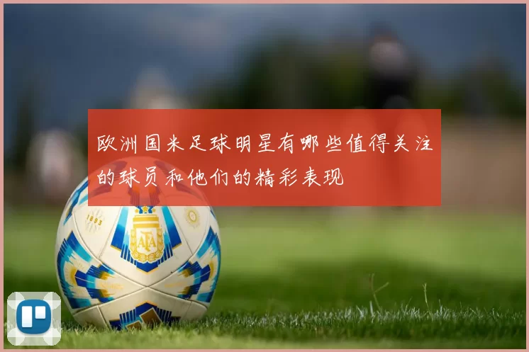 欧洲国米足球明星有哪些值得关注的球员和他们的精彩表现