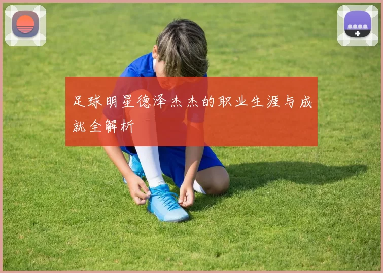 足球明星德泽杰杰的职业生涯与成就全解析