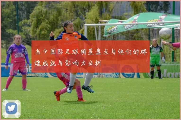 当今国际足球明星盘点与他们的辉煌成就与影响力分析