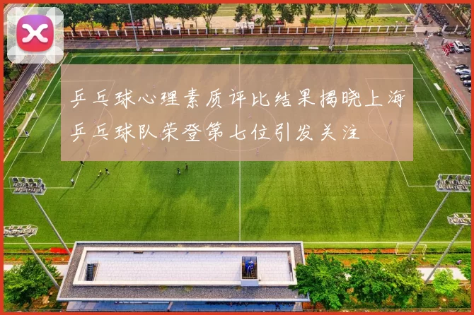 乒乓球心理素质评比结果揭晓上海乒乓球队荣登第七位引发关注