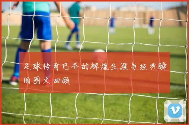 足球传奇巴乔的辉煌生涯与经典瞬间图文回顾