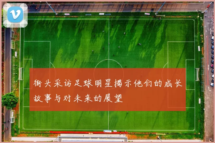 街头采访足球明星揭示他们的成长故事与对未来的展望