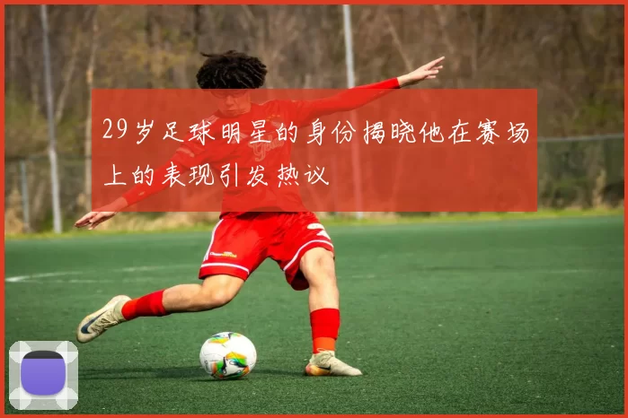 29岁足球明星的身份揭晓他在赛场上的表现引发热议