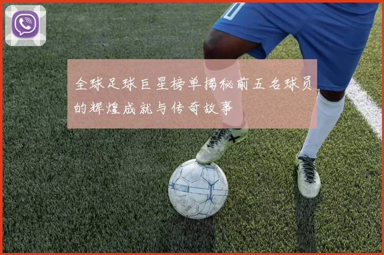全球足球巨星榜单揭秘前五名球员的辉煌成就与传奇故事