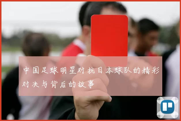 中国足球明星对抗日本球队的精彩对决与背后的故事