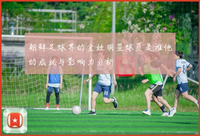 朝鲜足球界的金姓明星球员是谁他的成就与影响力分析
