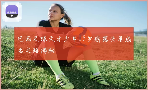 巴西足球天才少年15岁崭露头角成名之路揭秘