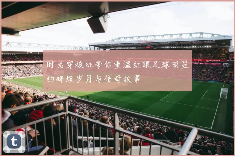时光穿梭机带你重温红眼足球明星的辉煌岁月与传奇故事