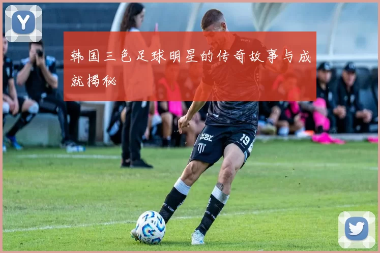 韩国三色足球明星的传奇故事与成就揭秘