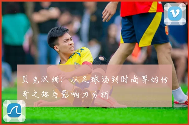 贝克汉姆：从足球场到时尚界的传奇之路与影响力分析
