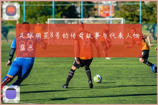 足球明星8号的传奇故事与代表人物盘点