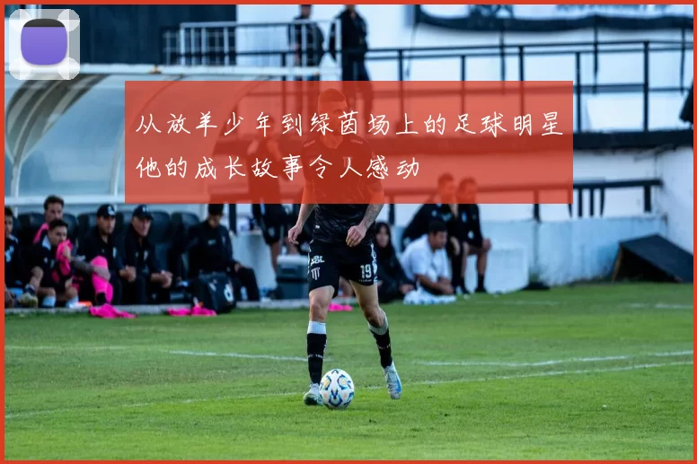 从放羊少年到绿茵场上的足球明星他的成长故事令人感动