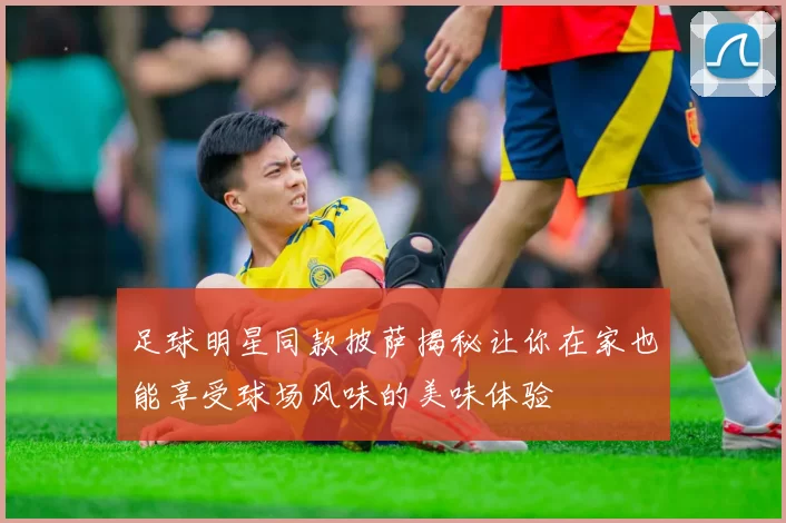 足球明星同款披萨揭秘让你在家也能享受球场风味的美味体验