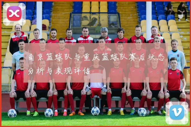 南京篮球队与重庆篮球队赛后状态分析与表现评估