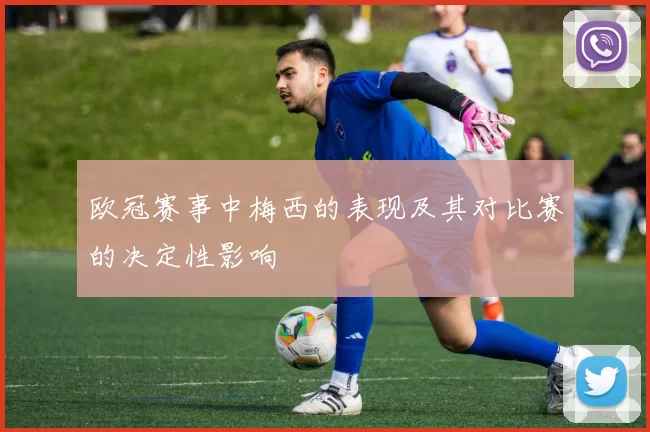 欧冠赛事中梅西的表现及其对比赛的决定性影响