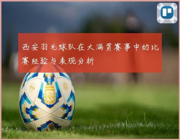 西安羽毛球队在大满贯赛事中的比赛经验与表现分析