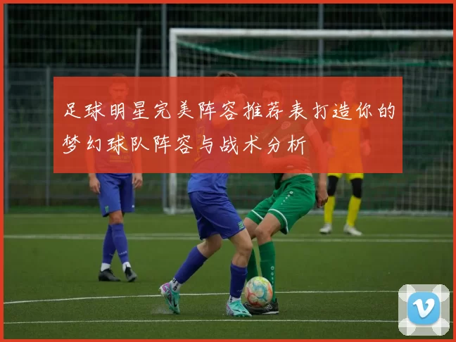 足球明星完美阵容推荐表打造你的梦幻球队阵容与战术分析